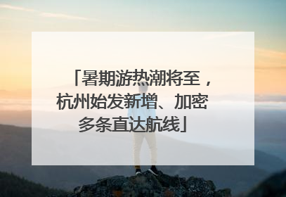 暑期游热潮将至，杭州始发新增、加密多条直达航线